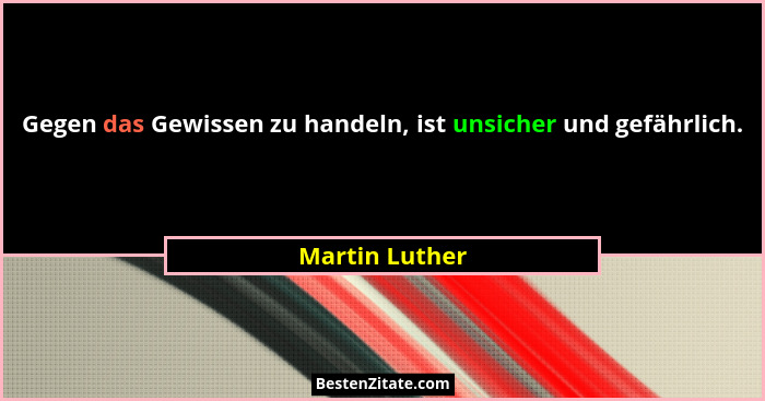 Gegen das Gewissen zu handeln, ist unsicher und gefährlich.... - Martin Luther