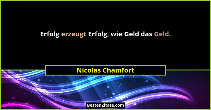 Erfolg erzeugt Erfolg, wie Geld das Geld.... - Nicolas Chamfort