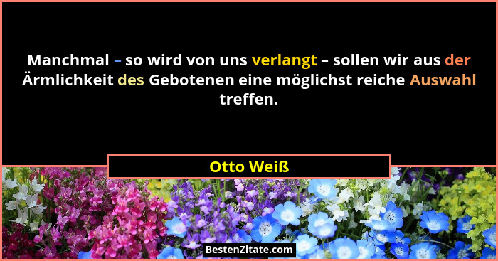 Manchmal – so wird von uns verlangt – sollen wir aus der Ärmlichkeit des Gebotenen eine möglichst reiche Auswahl treffen.... - Otto Weiß