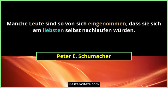 Manche Leute sind so von sich eingenommen, dass sie sich am liebsten selbst nachlaufen würden.... - Peter E. Schumacher