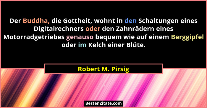 Der Buddha, die Gottheit, wohnt in den Schaltungen eines Digitalrechners oder den Zahnrädern eines Motorradgetriebes genauso bequem... - Robert M. Pirsig