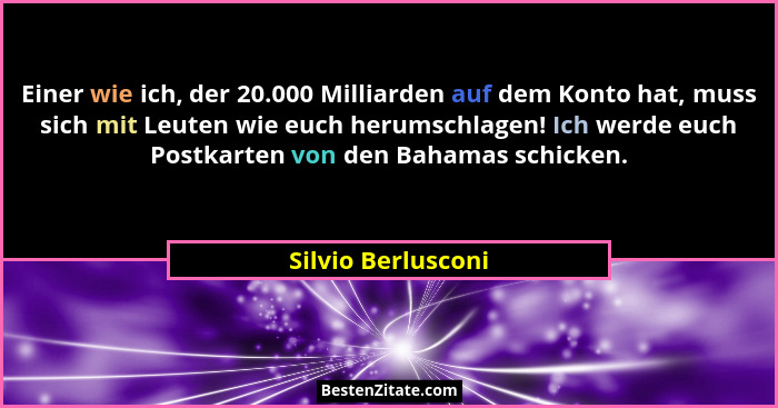 Einer wie ich, der 20.000 Milliarden auf dem Konto hat, muss sich mit Leuten wie euch herumschlagen! Ich werde euch Postkarten von... - Silvio Berlusconi