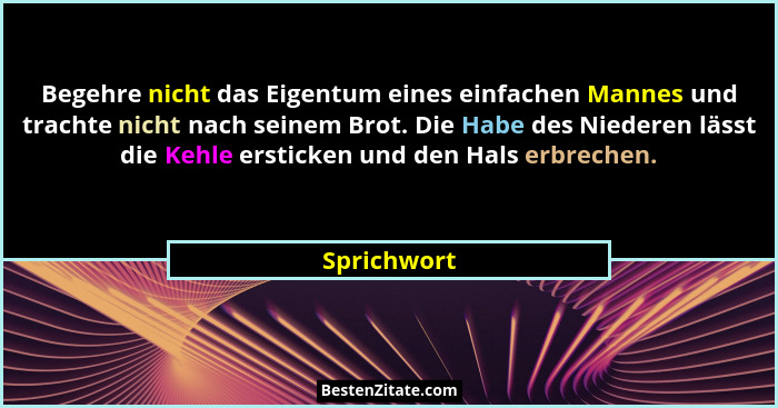 Begehre nicht das Eigentum eines einfachen Mannes und trachte nicht nach seinem Brot. Die Habe des Niederen lässt die Kehle ersticken und... - Sprichwort