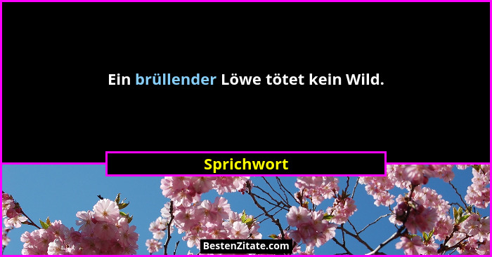 Ein brüllender Löwe tötet kein Wild.... - Sprichwort