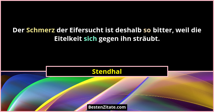 Der Schmerz der Eifersucht ist deshalb so bitter, weil die Eitelkeit sich gegen ihn sträubt.... - Stendhal
