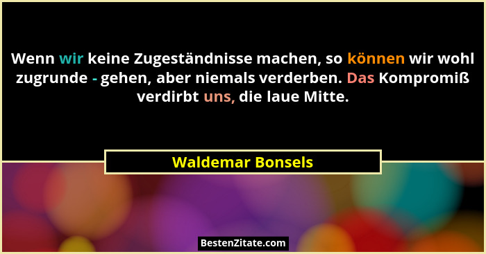 Wenn wir keine Zugeständnisse machen, so können wir wohl zugrunde - gehen, aber niemals verderben. Das Kompromiß verdirbt uns, die... - Waldemar Bonsels