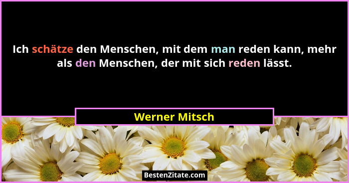 Ich schätze den Menschen, mit dem man reden kann, mehr als den Menschen, der mit sich reden lässt.... - Werner Mitsch