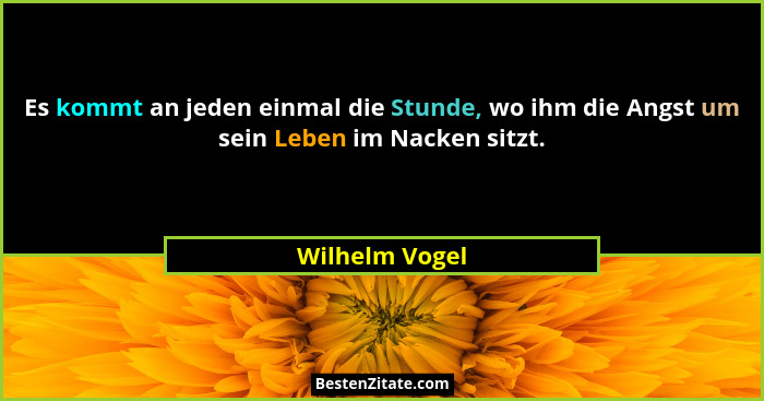 Es kommt an jeden einmal die Stunde, wo ihm die Angst um sein Leben im Nacken sitzt.... - Wilhelm Vogel