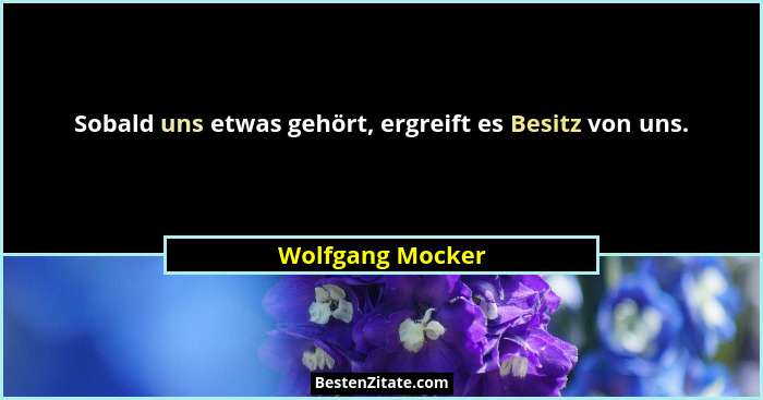 Sobald uns etwas gehört, ergreift es Besitz von uns.... - Wolfgang Mocker