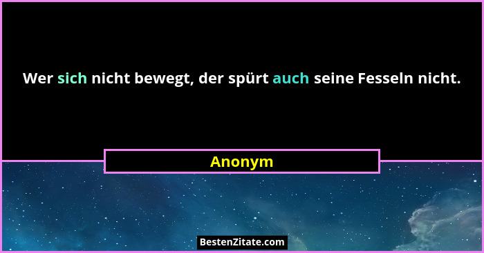 Wer sich nicht bewegt, der spürt auch seine Fesseln nicht.... - Anonym