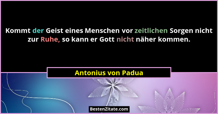 Kommt der Geist eines Menschen vor zeitlichen Sorgen nicht zur Ruhe, so kann er Gott nicht näher kommen.... - Antonius von Padua