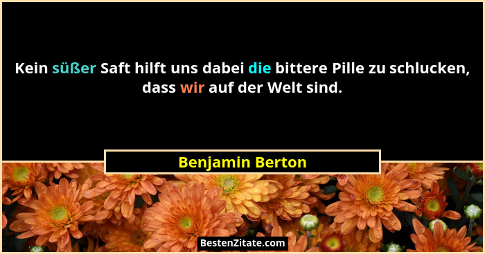 Kein süßer Saft hilft uns dabei die bittere Pille zu schlucken, dass wir auf der Welt sind.... - Benjamin Berton