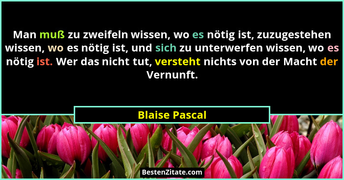 Man muß zu zweifeln wissen, wo es nötig ist, zuzugestehen wissen, wo es nötig ist, und sich zu unterwerfen wissen, wo es nötig ist. We... - Blaise Pascal