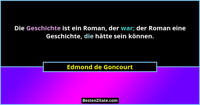 Die Geschichte ist ein Roman, der war; der Roman eine Geschichte, die hätte sein können.... - Edmond de Goncourt