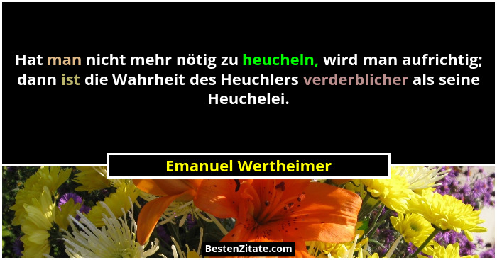 Hat man nicht mehr nötig zu heucheln, wird man aufrichtig; dann ist die Wahrheit des Heuchlers verderblicher als seine Heuchelei.... - Emanuel Wertheimer