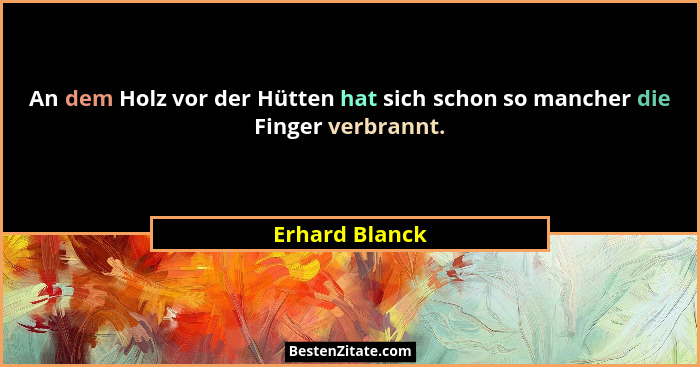 An dem Holz vor der Hütten hat sich schon so mancher die Finger verbrannt.... - Erhard Blanck