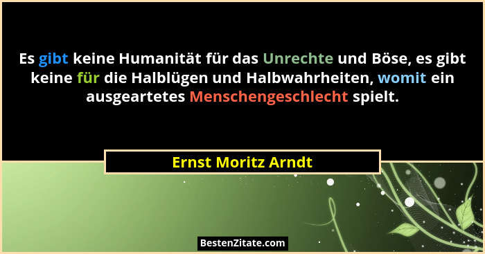 Es gibt keine Humanität für das Unrechte und Böse, es gibt keine für die Halblügen und Halbwahrheiten, womit ein ausgeartetes Men... - Ernst Moritz Arndt