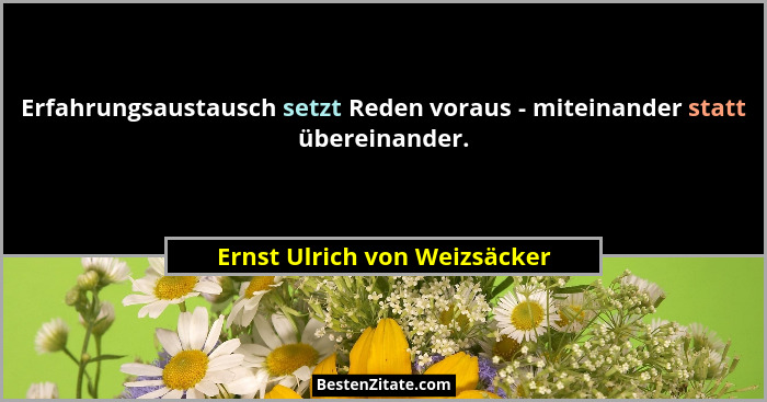 Erfahrungsaustausch setzt Reden voraus - miteinander statt übereinander.... - Ernst Ulrich von Weizsäcker