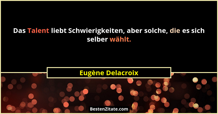 Das Talent liebt Schwierigkeiten, aber solche, die es sich selber wählt.... - Eugène Delacroix