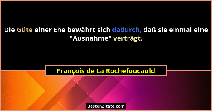 Die Güte einer Ehe bewährt sich dadurch, daß sie einmal eine "Ausnahme" verträgt.... - François de La Rochefoucauld