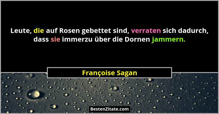 Leute, die auf Rosen gebettet sind, verraten sich dadurch, dass sie immerzu über die Dornen jammern.... - Françoise Sagan