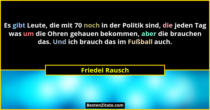 Es gibt Leute, die mit 70 noch in der Politik sind, die jeden Tag was um die Ohren gehauen bekommen, aber die brauchen das. Und ich b... - Friedel Rausch