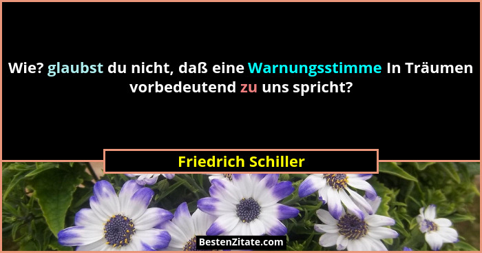 Wie? glaubst du nicht, daß eine Warnungsstimme In Träumen vorbedeutend zu uns spricht?... - Friedrich Schiller