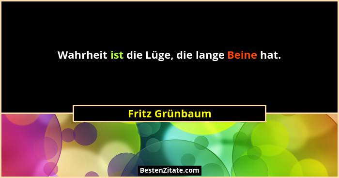 Wahrheit ist die Lüge, die lange Beine hat.... - Fritz Grünbaum