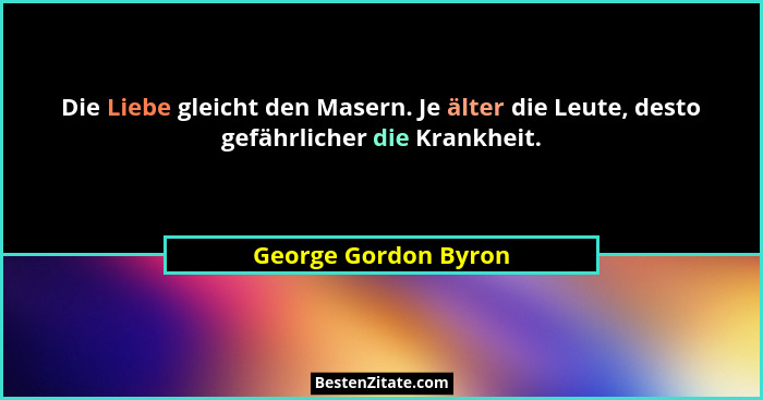 Die Liebe gleicht den Masern. Je älter die Leute, desto gefährlicher die Krankheit.... - George Gordon Byron