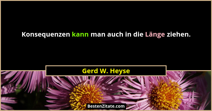 Konsequenzen kann man auch in die Länge ziehen.... - Gerd W. Heyse
