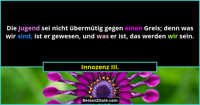 Die Jugend sei nicht übermütig gegen einen Greis; denn was wir sind, ist er gewesen, und was er ist, das werden wir sein.... - Innozenz III.