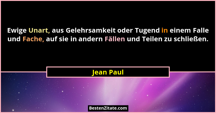 Ewige Unart, aus Gelehrsamkeit oder Tugend in einem Falle und Fache, auf sie in andern Fällen und Teilen zu schließen.... - Jean Paul
