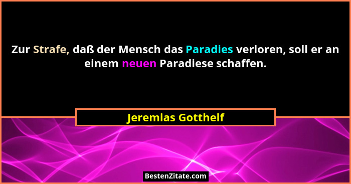 Zur Strafe, daß der Mensch das Paradies verloren, soll er an einem neuen Paradiese schaffen.... - Jeremias Gotthelf