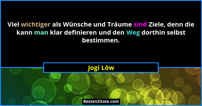 Viel wichtiger als Wünsche und Träume sind Ziele, denn die kann man klar definieren und den Weg dorthin selbst bestimmen.... - Jogi Löw