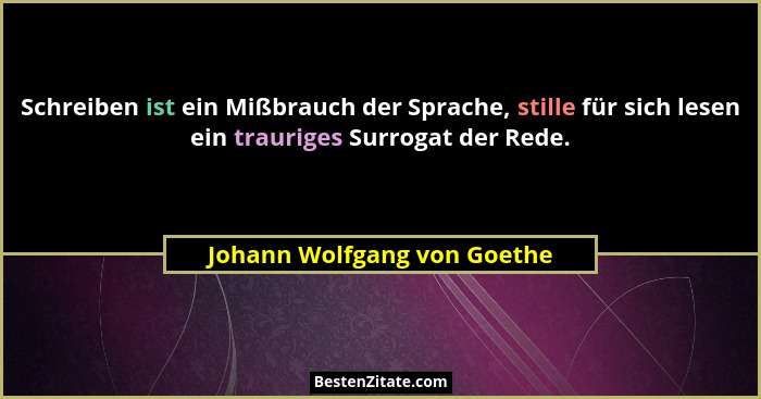 Schreiben ist ein Mißbrauch der Sprache, stille für sich lesen ein trauriges Surrogat der Rede.... - Johann Wolfgang von Goethe