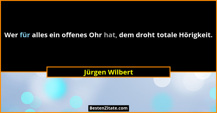 Wer für alles ein offenes Ohr hat, dem droht totale Hörigkeit.... - Jürgen Wilbert