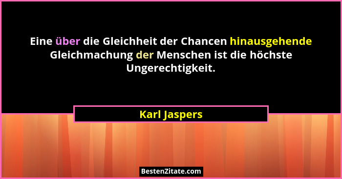 Eine über die Gleichheit der Chancen hinausgehende Gleichmachung der Menschen ist die höchste Ungerechtigkeit.... - Karl Jaspers