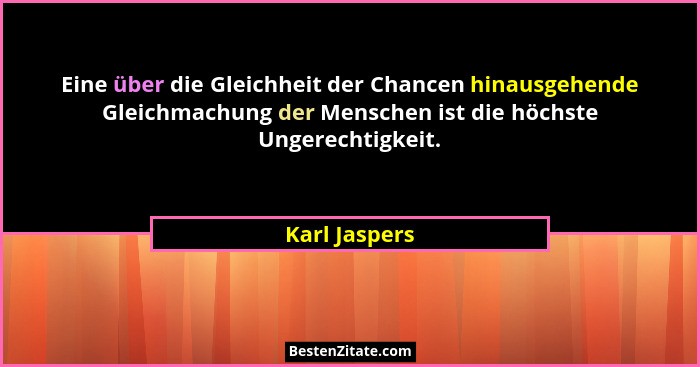 Eine über die Gleichheit der Chancen hinausgehende Gleichmachung der Menschen ist die höchste Ungerechtigkeit.... - Karl Jaspers