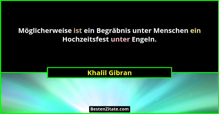 Möglicherweise ist ein Begräbnis unter Menschen ein Hochzeitsfest unter Engeln.... - Khalil Gibran