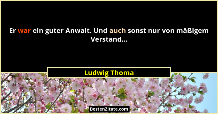 Er war ein guter Anwalt. Und auch sonst nur von mäßigem Verstand...... - Ludwig Thoma