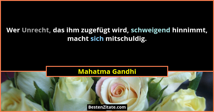 Wer Unrecht, das ihm zugefügt wird, schweigend hinnimmt, macht sich mitschuldig.... - Mahatma Gandhi