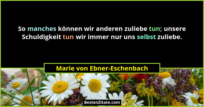 So manches können wir anderen zuliebe tun; unsere Schuldigkeit tun wir immer nur uns selbst zuliebe.... - Marie von Ebner-Eschenbach