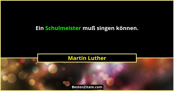 Ein Schulmeister muß singen können.... - Martin Luther