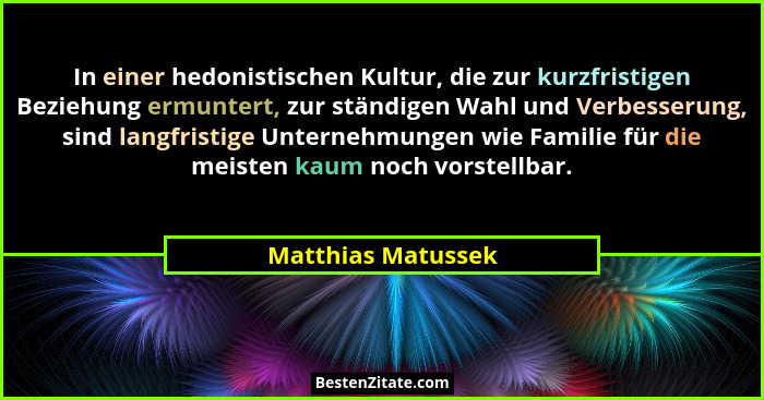 In einer hedonistischen Kultur, die zur kurzfristigen Beziehung ermuntert, zur ständigen Wahl und Verbesserung, sind langfristige... - Matthias Matussek