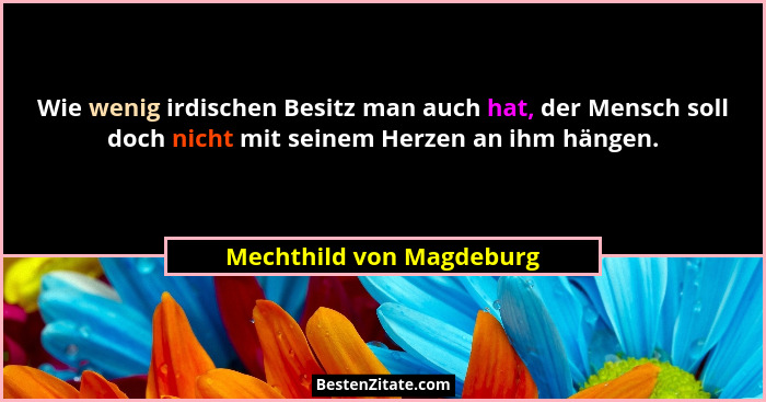 Wie wenig irdischen Besitz man auch hat, der Mensch soll doch nicht mit seinem Herzen an ihm hängen.... - Mechthild von Magdeburg