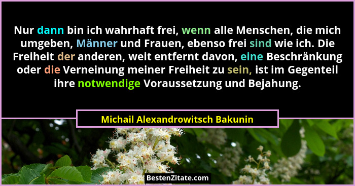 Nur dann bin ich wahrhaft frei, wenn alle Menschen, die mich umgeben, Männer und Frauen, ebenso frei sind wie ich. D... - Michail Alexandrowitsch Bakunin