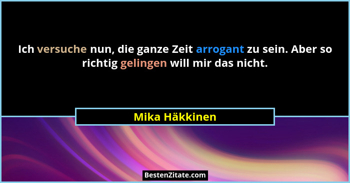 Ich versuche nun, die ganze Zeit arrogant zu sein. Aber so richtig gelingen will mir das nicht.... - Mika Häkkinen