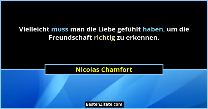 Vielleicht muss man die Liebe gefühlt haben, um die Freundschaft richtig zu erkennen.... - Nicolas Chamfort