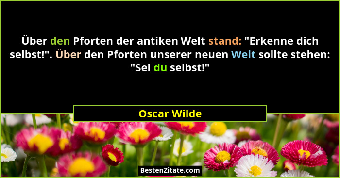 Über den Pforten der antiken Welt stand: "Erkenne dich selbst!". Über den Pforten unserer neuen Welt sollte stehen: "Sei du... - Oscar Wilde