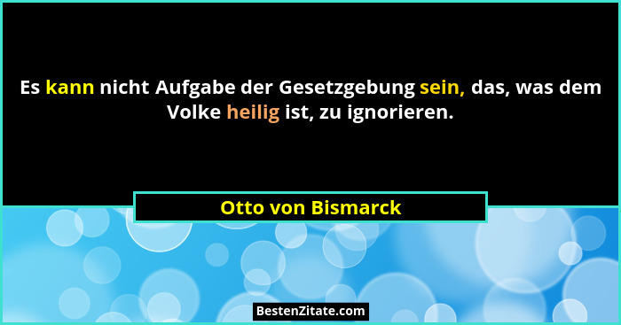 Es kann nicht Aufgabe der Gesetzgebung sein, das, was dem Volke heilig ist, zu ignorieren.... - Otto von Bismarck